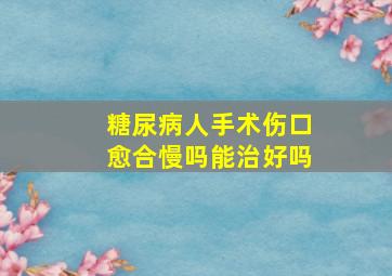 糖尿病人手术伤口愈合慢吗能治好吗