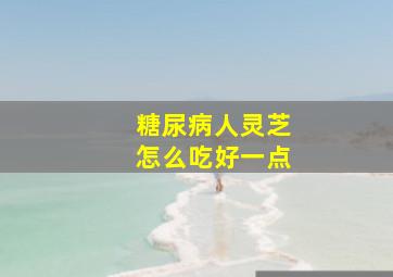 糖尿病人灵芝怎么吃好一点