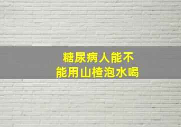 糖尿病人能不能用山楂泡水喝