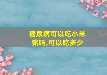 糖尿病可以吃小米粥吗,可以吃多少