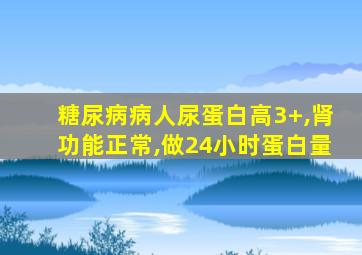 糖尿病病人尿蛋白高3+,肾功能正常,做24小时蛋白量