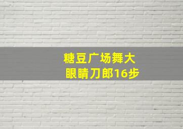 糖豆广场舞大眼睛刀郎16步