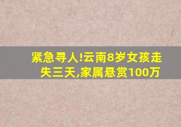 紧急寻人!云南8岁女孩走失三天,家属悬赏100万