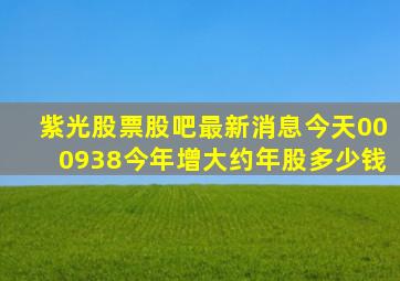 紫光股票股吧最新消息今天000938今年增大约年股多少钱