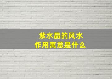 紫水晶的风水作用寓意是什么