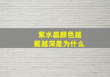 紫水晶颜色越戴越深是为什么