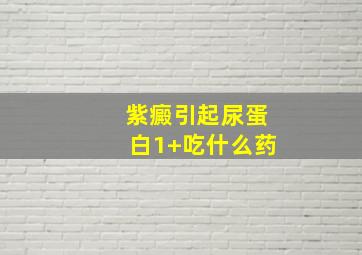 紫癜引起尿蛋白1+吃什么药