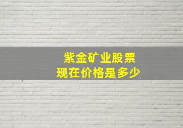 紫金矿业股票现在价格是多少