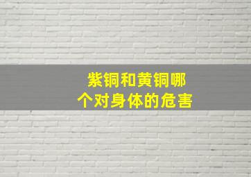 紫铜和黄铜哪个对身体的危害