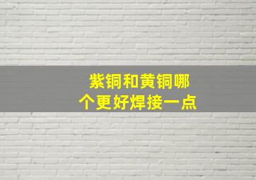 紫铜和黄铜哪个更好焊接一点