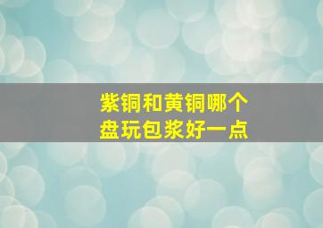 紫铜和黄铜哪个盘玩包浆好一点