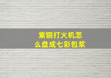 紫铜打火机怎么盘成七彩包浆