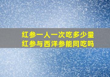 红参一人一次吃多少量红参与西洋参能同吃吗