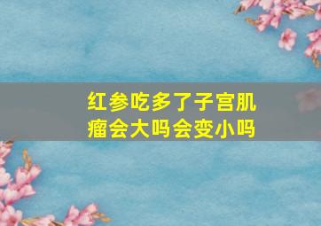 红参吃多了子宫肌瘤会大吗会变小吗