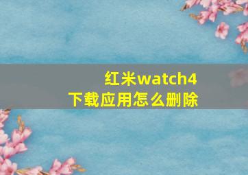 红米watch4下载应用怎么删除