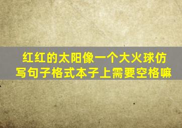 红红的太阳像一个大火球仿写句子格式本子上需要空格嘛