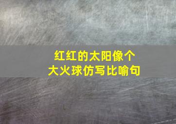 红红的太阳像个大火球仿写比喻句