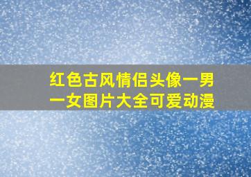 红色古风情侣头像一男一女图片大全可爱动漫