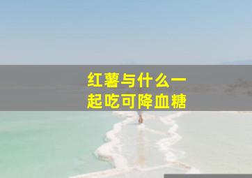 红薯与什么一起吃可降血糖