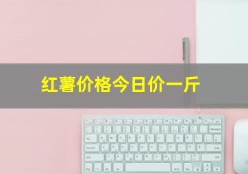 红薯价格今日价一斤