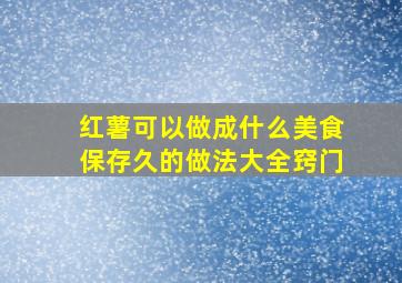 红薯可以做成什么美食保存久的做法大全窍门