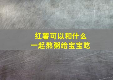 红薯可以和什么一起熬粥给宝宝吃