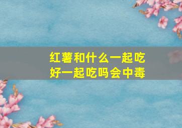 红薯和什么一起吃好一起吃吗会中毒