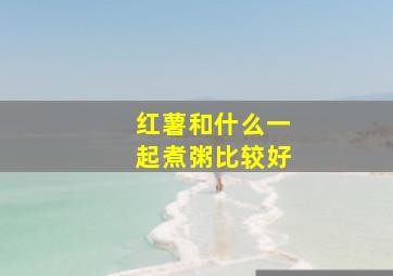 红薯和什么一起煮粥比较好