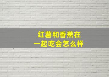 红薯和香蕉在一起吃会怎么样