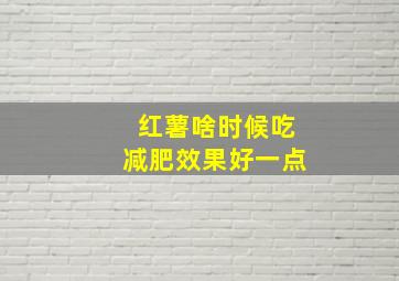 红薯啥时候吃减肥效果好一点