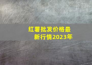 红薯批发价格最新行情2023年