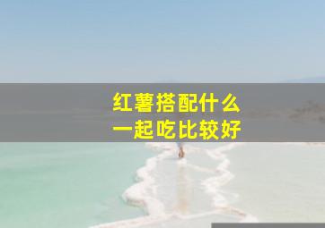 红薯搭配什么一起吃比较好