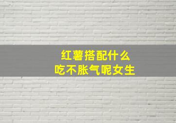 红薯搭配什么吃不胀气呢女生