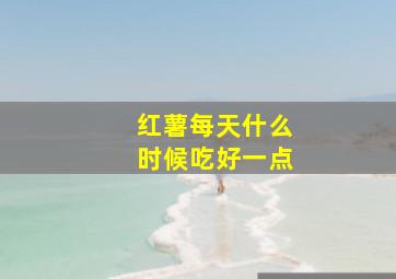 红薯每天什么时候吃好一点