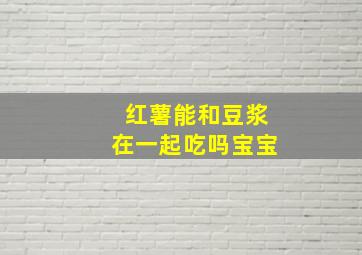 红薯能和豆浆在一起吃吗宝宝