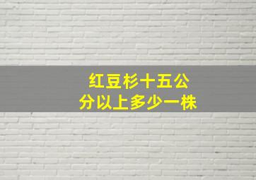 红豆杉十五公分以上多少一株