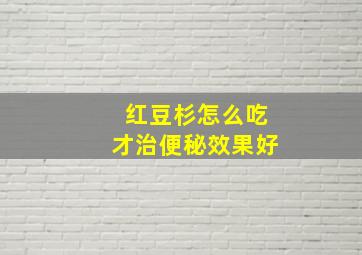 红豆杉怎么吃才治便秘效果好