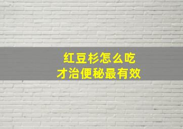 红豆杉怎么吃才治便秘最有效