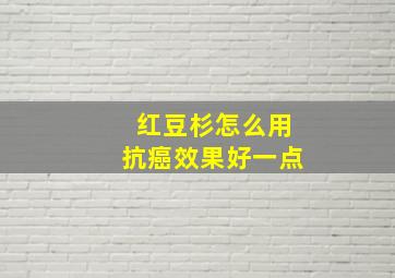 红豆杉怎么用抗癌效果好一点