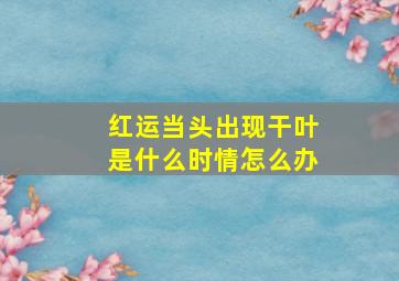 红运当头出现干叶是什么时情怎么办