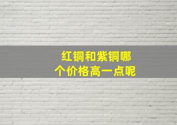 红铜和紫铜哪个价格高一点呢