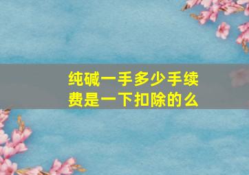 纯碱一手多少手续费是一下扣除的么