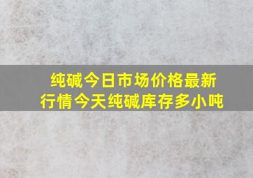 纯碱今日市场价格最新行情今天纯碱库存多小吨