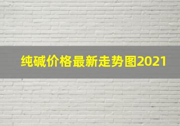 纯碱价格最新走势图2021