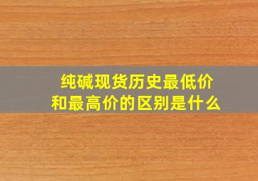 纯碱现货历史最低价和最高价的区别是什么