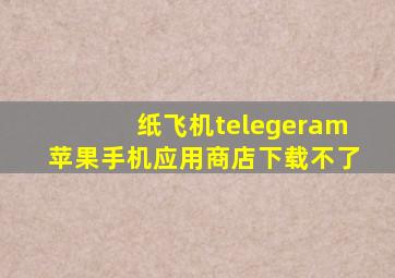 纸飞机telegeram苹果手机应用商店下载不了