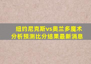 纽约尼克斯vs奥兰多魔术分析预测比分结果最新消息