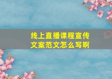 线上直播课程宣传文案范文怎么写啊