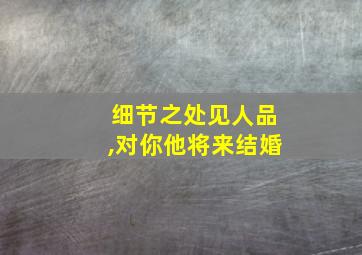 细节之处见人品,对你他将来结婚