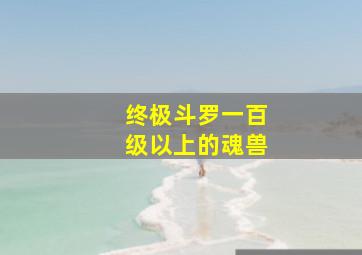 终极斗罗一百级以上的魂兽